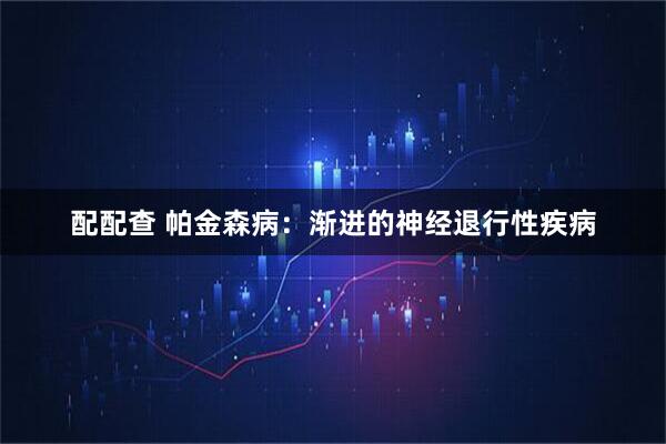 配配查 帕金森病：渐进的神经退行性疾病
