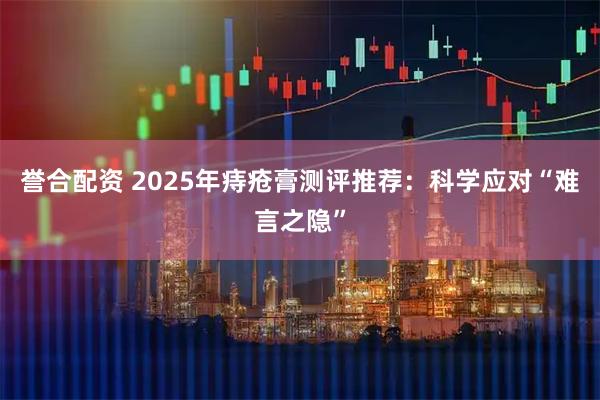 誉合配资 2025年痔疮膏测评推荐：科学应对“难言之隐”