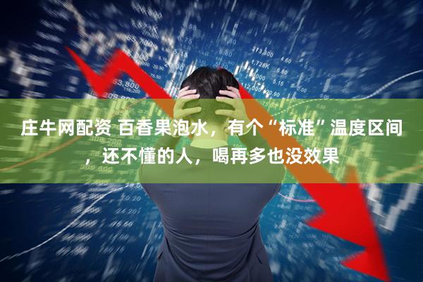 庄牛网配资 百香果泡水，有个“标准”温度区间，还不懂的人，喝再多也没效果