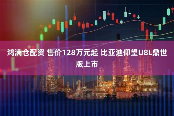鸿满仓配资 售价128万元起 比亚迪仰望U8L鼎世版上市