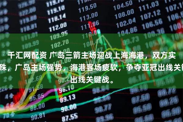 千汇网配资 广岛三箭主场迎战上海海港，双方实力悬殊，广岛主场强势，海港客场疲软，争夺亚冠出线关键战。