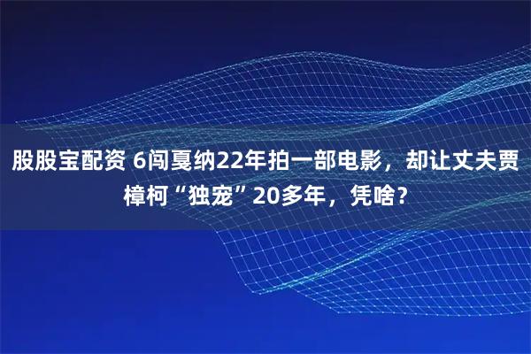股股宝配资 6闯戛纳22年拍一部电影，却让丈夫贾樟柯“独宠”20多年，凭啥？
