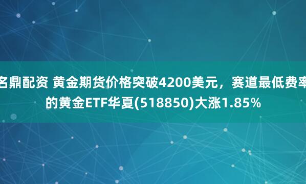 名鼎配资 黄金期货价格突破4200美元，赛道最低费率的黄金ETF华夏(518850)大涨1.85%