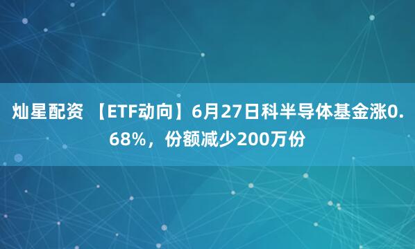 灿星配资 【ETF动向】6月27日科半导体基金涨0.68%，份额减少200万份