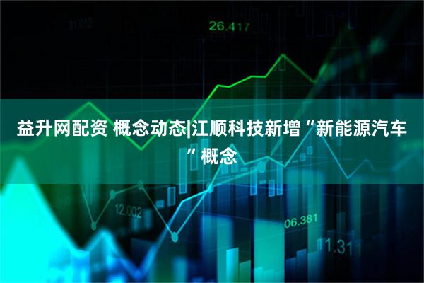 益升网配资 概念动态|江顺科技新增“新能源汽车”概念