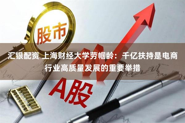 汇银配资 上海财经大学劳帼龄：千亿扶持是电商行业高质量发展的重要举措