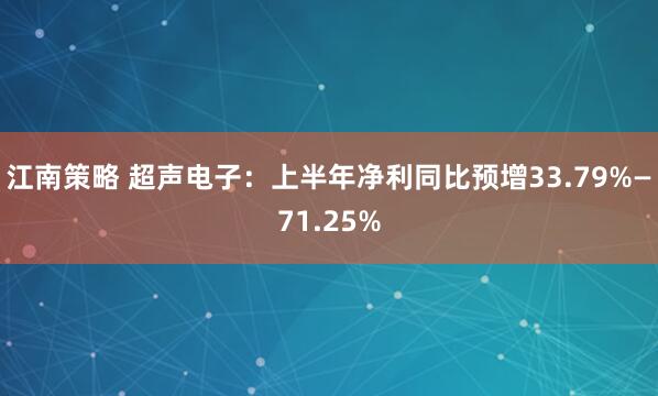 江南策略 超声电子：上半年净利同比预增33.79%—71.25%