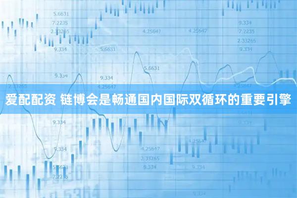 爱配配资 链博会是畅通国内国际双循环的重要引擎