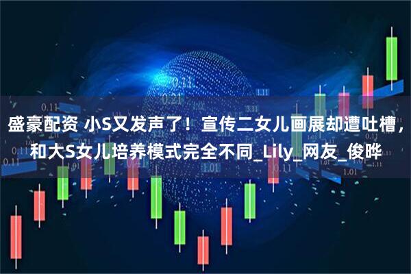 盛豪配资 小S又发声了！宣传二女儿画展却遭吐槽，和大S女儿培养模式完全不同_Lily_网友_俊晔