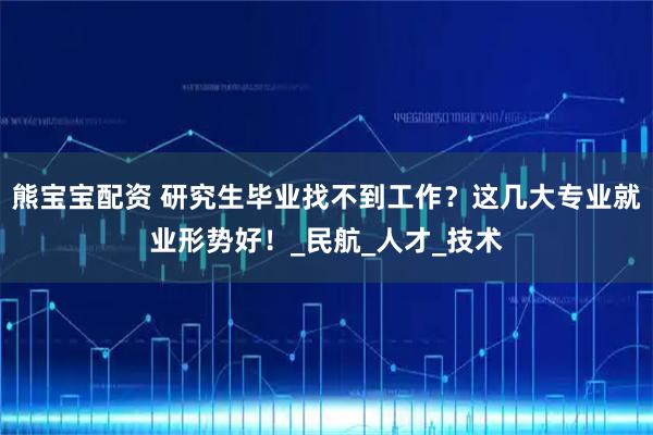 熊宝宝配资 研究生毕业找不到工作？这几大专业就业形势好！_民航_人才_技术