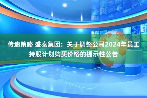 传速策略 盛泰集团：关于调整公司2024年员工持股计划购买价格的提示性公告
