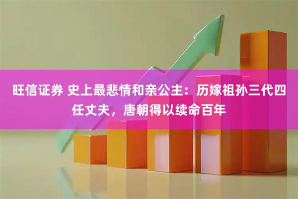 旺信证券 史上最悲情和亲公主：历嫁祖孙三代四任丈夫，唐朝得以续命百年