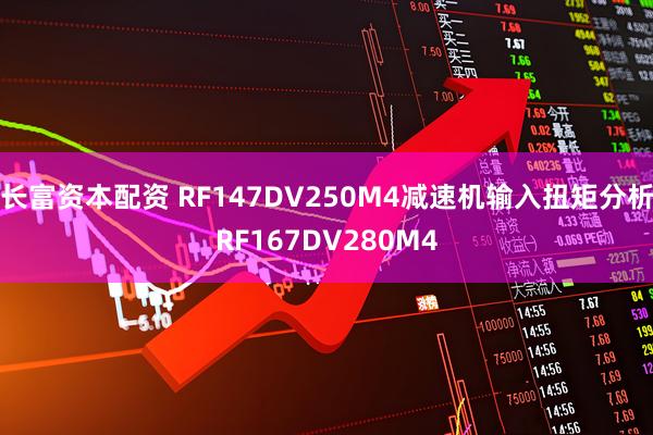 长富资本配资 RF147DV250M4减速机输入扭矩分析RF167DV280M4
