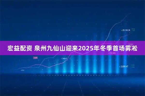 宏益配资 泉州九仙山迎来2025年冬季首场雾凇