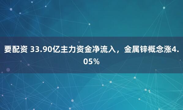 要配资 33.90亿主力资金净流入，金属锌概念涨4.05%