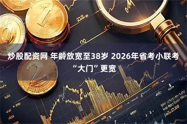 炒股配资网 年龄放宽至38岁 2026年省考小联考“大门”更宽