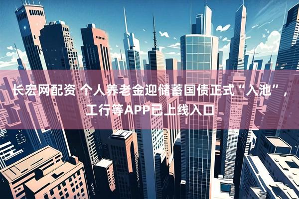 长宏网配资 个人养老金迎储蓄国债正式“入池”，工行等APP已上线入口