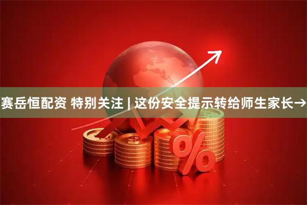 赛岳恒配资 特别关注 | 这份安全提示转给师生家长→
